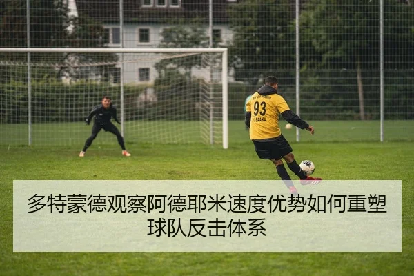 多特蒙德观察阿德耶米速度优势如何重塑球队反击体系