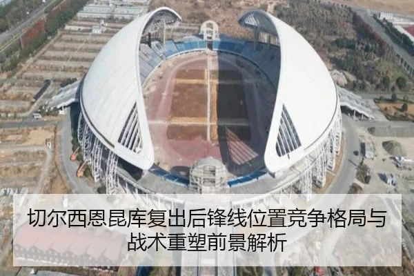 切尔西恩昆库复出后锋线位置竞争格局与战术重塑前景解析