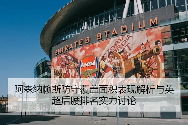 阿森纳赖斯防守覆盖面积表现解析与英超后腰排名实力讨论