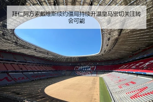 拜仁阿方索戴维斯续约僵局持续升温皇马密切关注转会可能