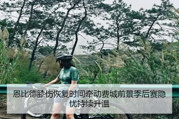 恩比德膝伤恢复时间牵动费城前景季后赛隐忧持续升温