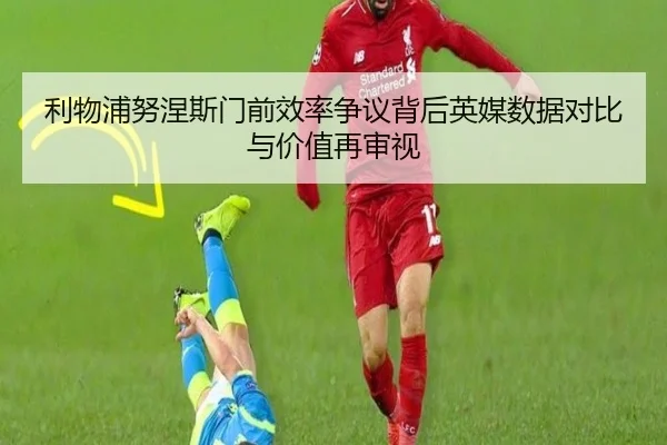 利物浦努涅斯门前效率争议背后英媒数据对比与价值再审视