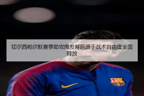 切尔西帕尔默赛季助攻爆发背后源于战术自由度全面释放
