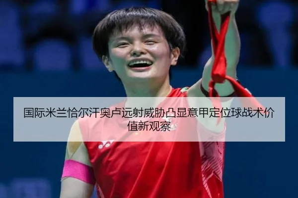 国际米兰恰尔汗奥卢远射威胁凸显意甲定位球战术价值新观察