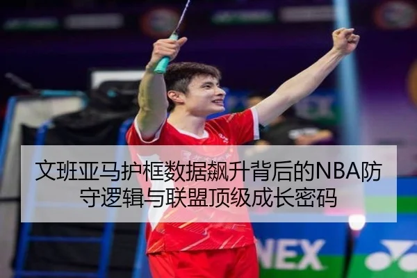 文班亚马护框数据飙升背后的NBA防守逻辑与联盟顶级成长密码