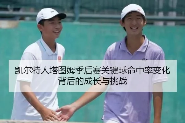 凯尔特人塔图姆季后赛关键球命中率变化背后的成长与挑战