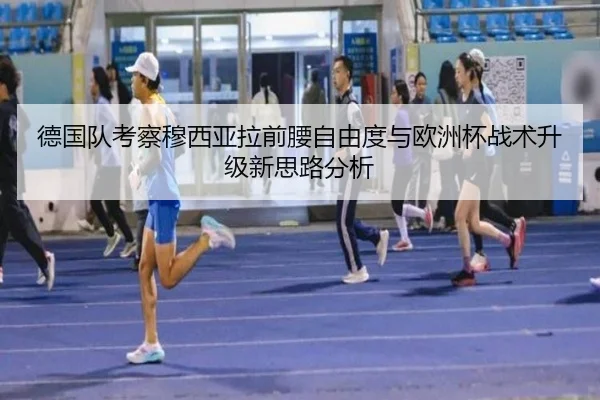 德国队考察穆西亚拉前腰自由度与欧洲杯战术升级新思路分析