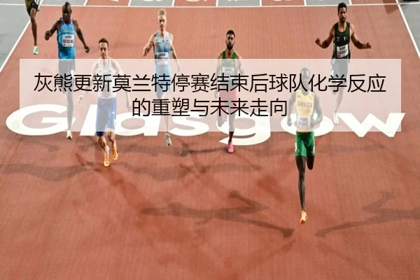 灰熊更新莫兰特停赛结束后球队化学反应的重塑与未来走向