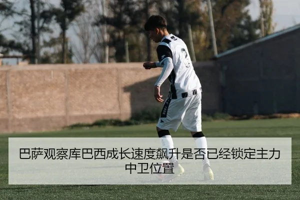 巴萨观察库巴西成长速度飙升是否已经锁定主力中卫位置