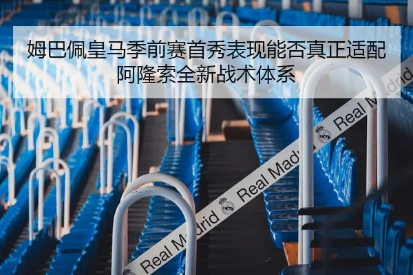 姆巴佩皇马季前赛首秀表现能否真正适配阿隆索全新战术体系